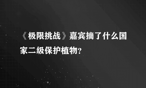 《极限挑战》嘉宾摘了什么国家二级保护植物？