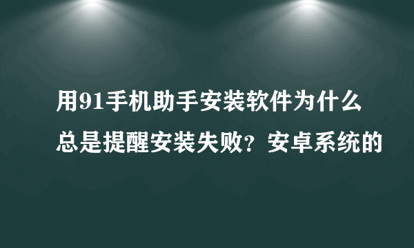 用91手机助手安装软件为什么总是提醒安装失败？安卓系统的