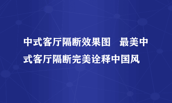 中式客厅隔断效果图   最美中式客厅隔断完美诠释中国风