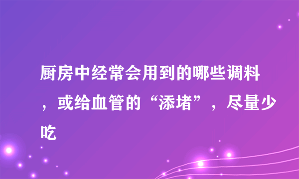 厨房中经常会用到的哪些调料，或给血管的“添堵”，尽量少吃