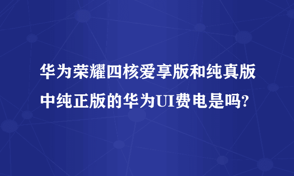 华为荣耀四核爱享版和纯真版中纯正版的华为UI费电是吗?