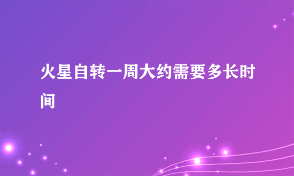 火星自转一周大约需要多长时间