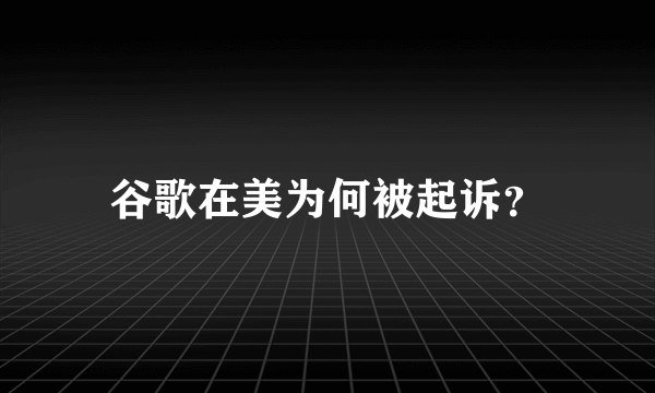 谷歌在美为何被起诉？