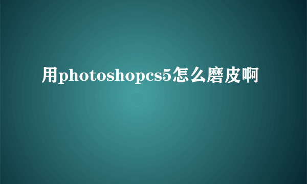 用photoshopcs5怎么磨皮啊