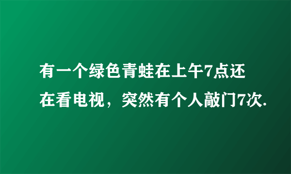 有一个绿色青蛙在上午7点还在看电视，突然有个人敲门7次.