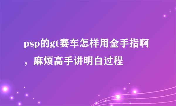 psp的gt赛车怎样用金手指啊，麻烦高手讲明白过程