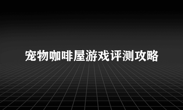 宠物咖啡屋游戏评测攻略