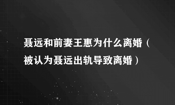 聂远和前妻王惠为什么离婚（被认为聂远出轨导致离婚）