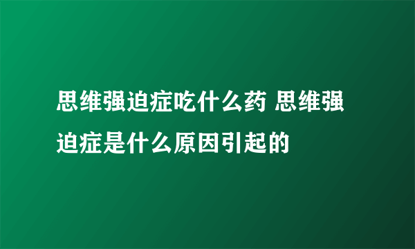 思维强迫症吃什么药 思维强迫症是什么原因引起的