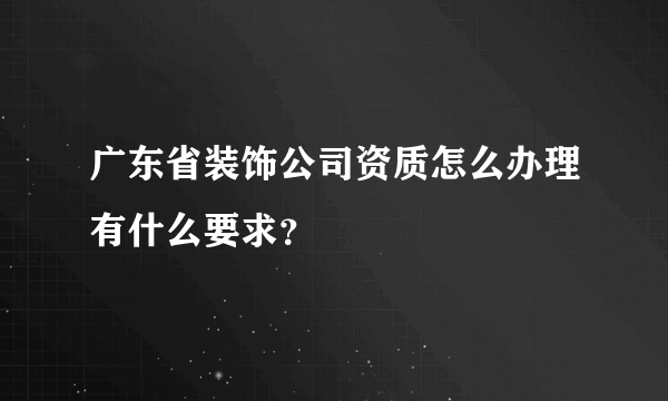 广东省装饰公司资质怎么办理有什么要求？