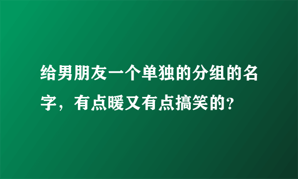 给男朋友一个单独的分组的名字，有点暖又有点搞笑的？