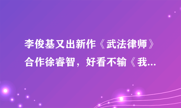 李俊基又出新作《武法律师》合作徐睿智，好看不输《我的女孩》