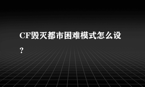 CF毁灭都市困难模式怎么设？