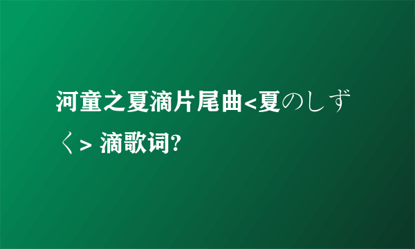 河童之夏滴片尾曲<夏のしずく> 滴歌词?