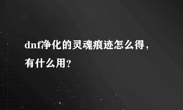 dnf净化的灵魂痕迹怎么得，有什么用？