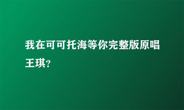 我在可可托海等你完整版原唱王琪？