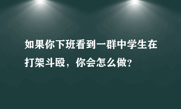 如果你下班看到一群中学生在打架斗殴，你会怎么做？