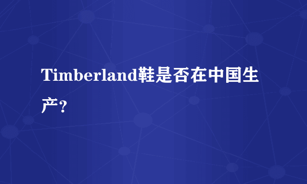 Timberland鞋是否在中国生产？