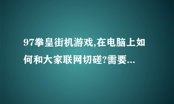 97拳皇街机游戏,在电脑上如何和大家联网切磋?需要去哪下载什么客户端什么的？都详细说下。谢谢。