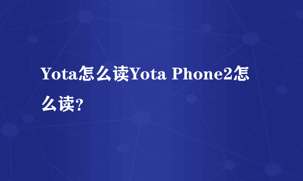 Yota怎么读Yota Phone2怎么读？