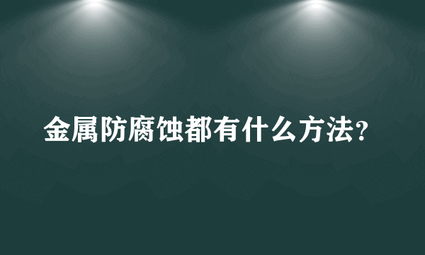 金属防腐蚀都有什么方法？