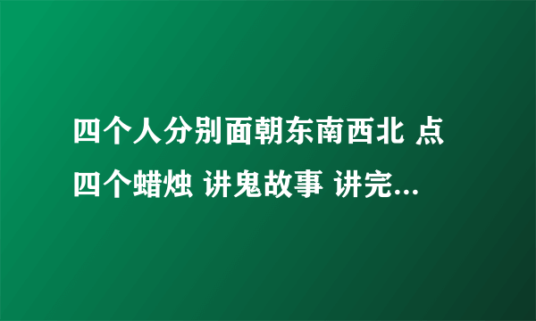 四个人分别面朝东南西北 点四个蜡烛 讲鬼故事 讲完一个就吹灭身边的蜡烛 xxxHolic 里的剧情 大概是这样的