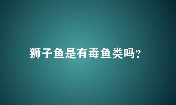 狮子鱼是有毒鱼类吗？