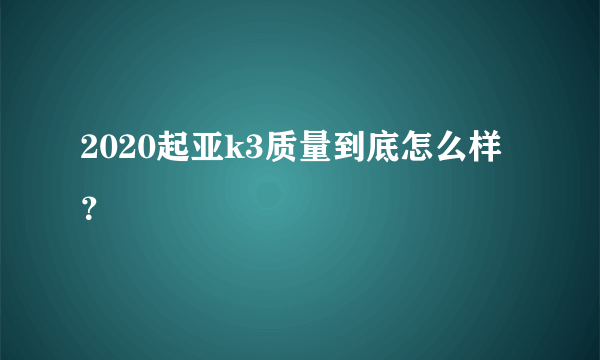 2020起亚k3质量到底怎么样？