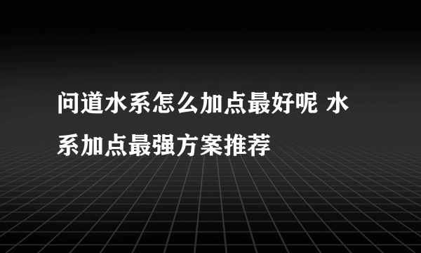 问道水系怎么加点最好呢 水系加点最强方案推荐