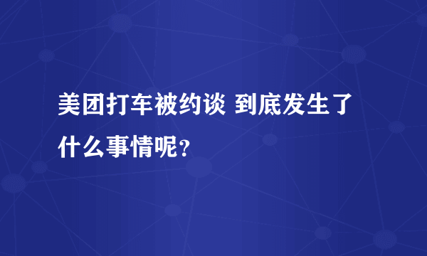 美团打车被约谈 到底发生了什么事情呢？