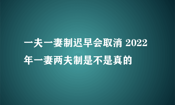 一夫一妻制迟早会取消 2022年一妻两夫制是不是真的