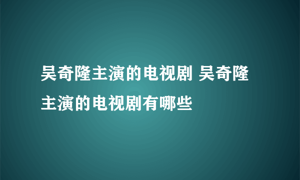 吴奇隆主演的电视剧 吴奇隆主演的电视剧有哪些