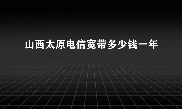 山西太原电信宽带多少钱一年