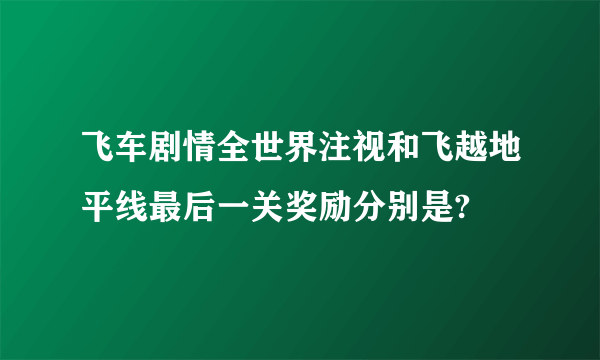 飞车剧情全世界注视和飞越地平线最后一关奖励分别是?