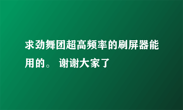 求劲舞团超高频率的刷屏器能用的。 谢谢大家了