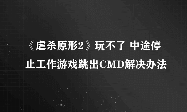 《虐杀原形2》玩不了 中途停止工作游戏跳出CMD解决办法