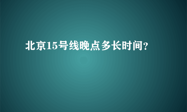 北京15号线晚点多长时间？