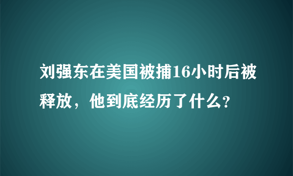 刘强东在美国被捕16小时后被释放，他到底经历了什么？