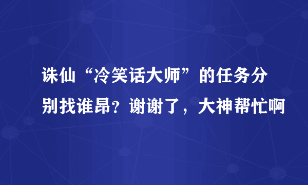 诛仙“冷笑话大师”的任务分别找谁昂？谢谢了，大神帮忙啊