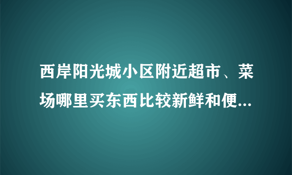 西岸阳光城小区附近超市、菜场哪里买东西比较新鲜和便宜，有推荐吗？