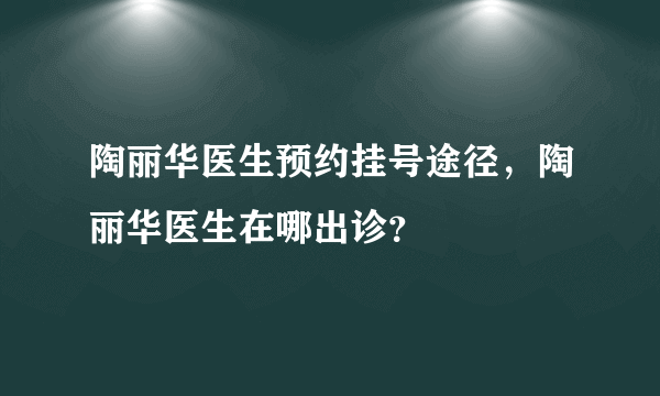 陶丽华医生预约挂号途径，陶丽华医生在哪出诊？