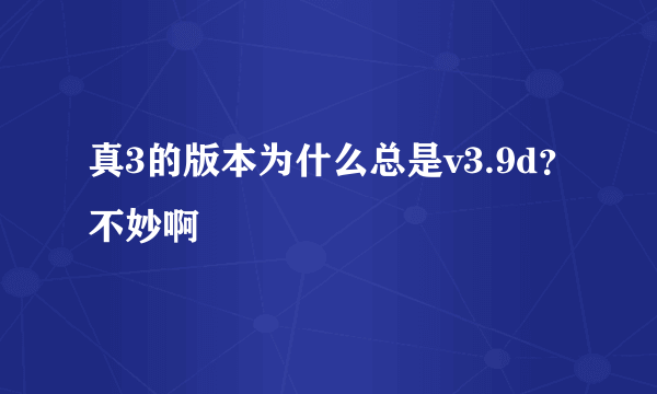 真3的版本为什么总是v3.9d？不妙啊