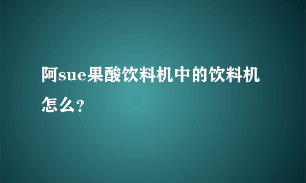 阿sue果酸饮料机中的饮料机怎么？