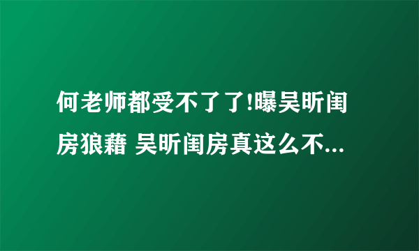 何老师都受不了了!曝吴昕闺房狼藉 吴昕闺房真这么不堪?_飞外网