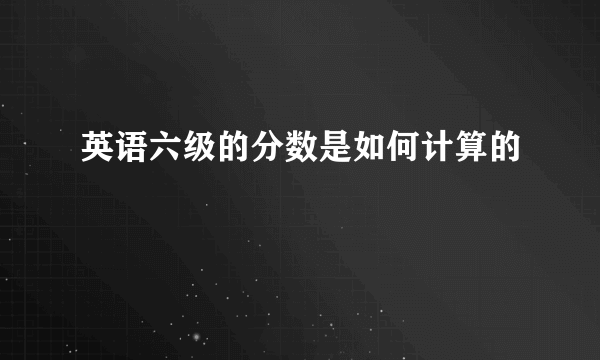 英语六级的分数是如何计算的