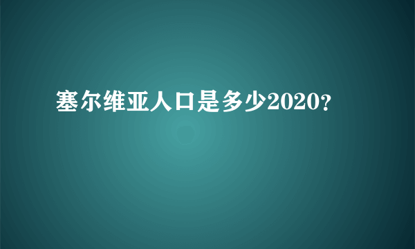 塞尔维亚人口是多少2020？