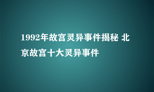 1992年故宫灵异事件揭秘 北京故宫十大灵异事件