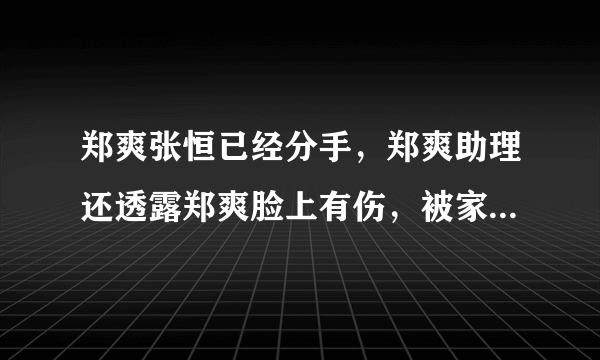 郑爽张恒已经分手，郑爽助理还透露郑爽脸上有伤，被家暴了吗？