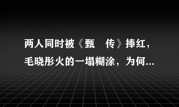 两人同时被《甄嬛传》捧红，毛晓彤火的一塌糊涂，为何崔漫莉无戏可拍？