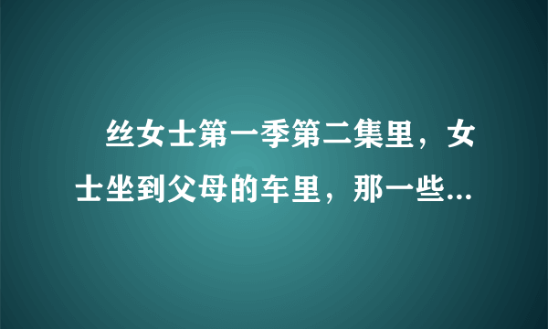 屌丝女士第一季第二集里，女士坐到父母的车里，那一些细节什么意思